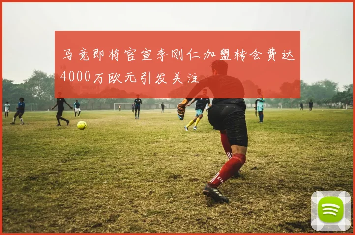 马竞即将官宣李刚仁加盟转会费达4000万欧元引发关注